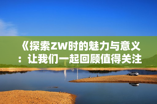 《探索ZW时的魅力与意义：让我们一起回顾值得关注的瞬间》