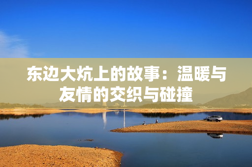 东边大炕上的故事：温暖与友情的交织与碰撞