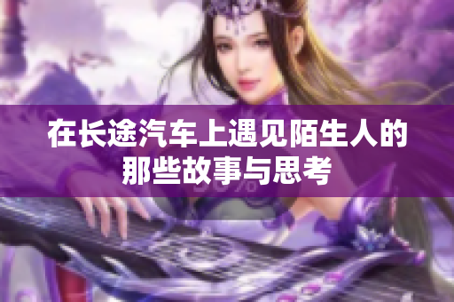 在长途汽车上遇见陌生人的那些故事与思考