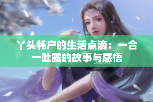丫头牦户的生活点滴：一合一吐露的故事与感悟