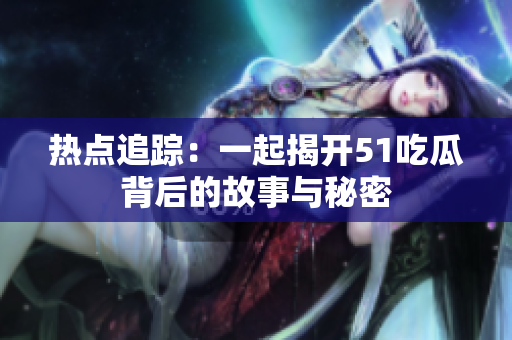 热点追踪：一起揭开51吃瓜背后的故事与秘密