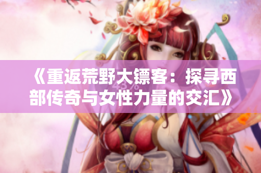 《重返荒野大镖客：探寻西部传奇与女性力量的交汇》