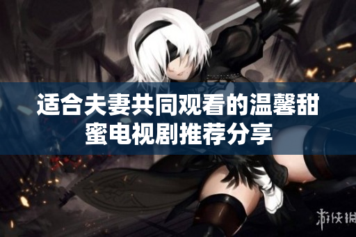 适合夫妻共同观看的温馨甜蜜电视剧推荐分享