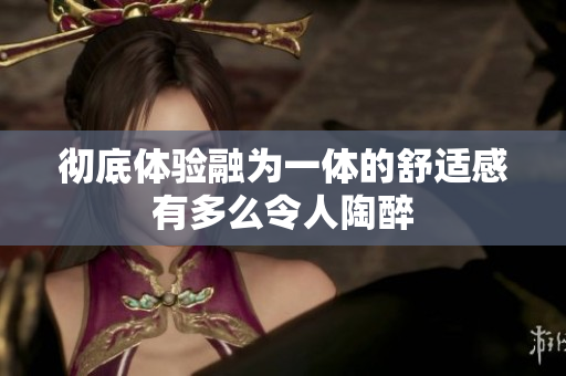 彻底体验融为一体的舒适感有多么令人陶醉