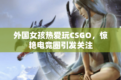 外国女孩热爱玩CSGO，惊艳电竞圈引发关注