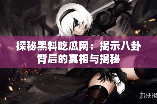 探秘黑料吃瓜网：揭示八卦背后的真相与揭秘