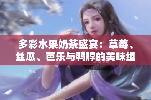 多彩水果奶茶盛宴：草莓、丝瓜、芭乐与鸭脖的美味组合