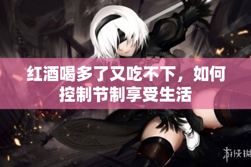 红酒喝多了又吃不下，如何控制节制享受生活