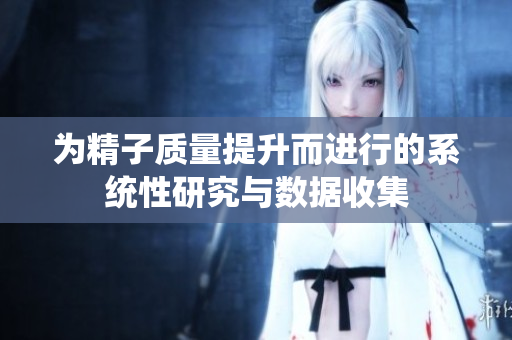 为精子质量提升而进行的系统性研究与数据收集