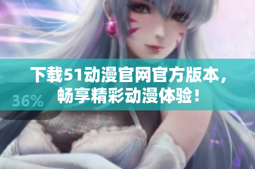 下载51动漫官网官方版本，畅享精彩动漫体验！