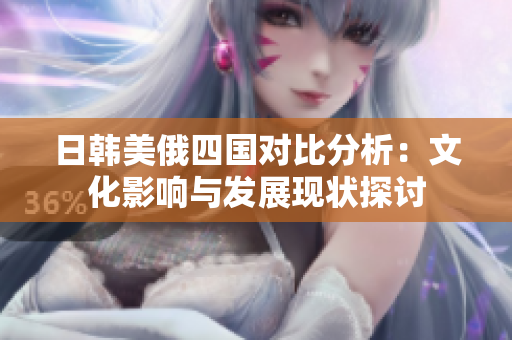 日韩美俄四国对比分析：文化影响与发展现状探讨