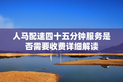 人马配速四十五分钟服务是否需要收费详细解读
