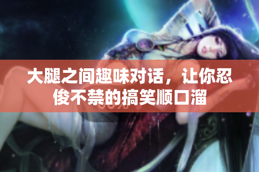 大腿之间趣味对话，让你忍俊不禁的搞笑顺口溜