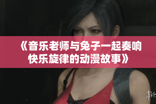 《音乐老师与兔子一起奏响快乐旋律的动漫故事》