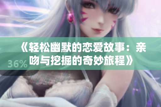 《轻松幽默的恋爱故事：亲吻与挖掘的奇妙旅程》