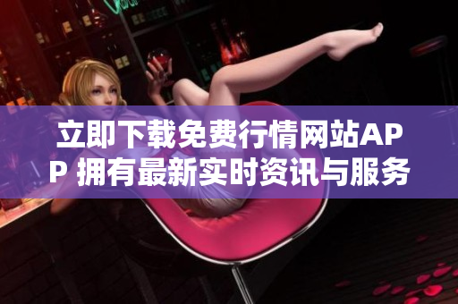 立即下载免费行情网站APP 拥有最新实时资讯与服务