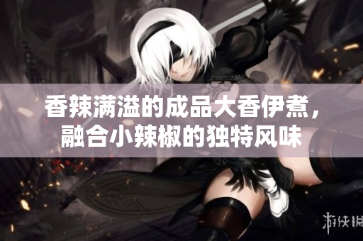 香辣满溢的成品大香伊煮，融合小辣椒的独特风味
