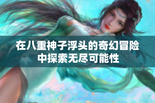 在八重神子浮头的奇幻冒险中探索无尽可能性