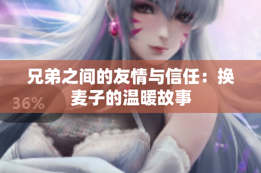 兄弟之间的友情与信任：换麦子的温暖故事