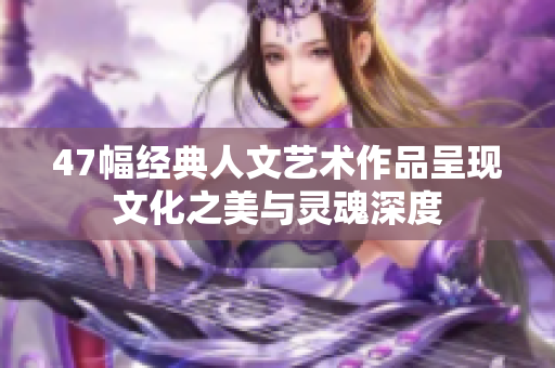 47幅经典人文艺术作品呈现文化之美与灵魂深度