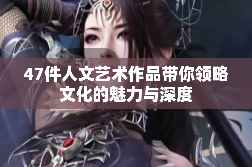 47件人文艺术作品带你领略文化的魅力与深度