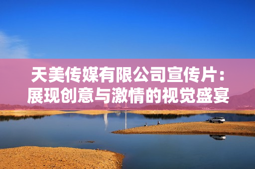 天美传媒有限公司宣传片：展现创意与激情的视觉盛宴