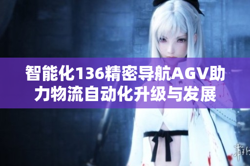 智能化136精密导航AGV助力物流自动化升级与发展