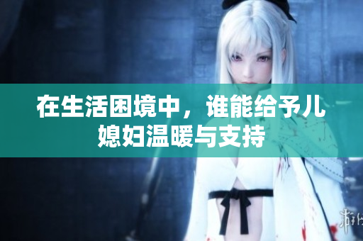 在生活困境中，谁能给予儿媳妇温暖与支持