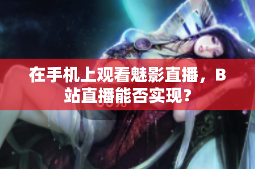 在手机上观看魅影直播，B站直播能否实现？
