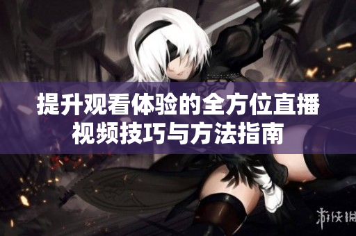 提升观看体验的全方位直播视频技巧与方法指南