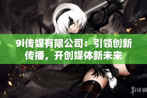 9i传媒有限公司：引领创新传播，开创媒体新未来