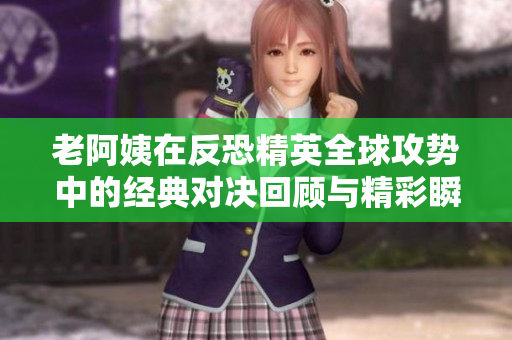 老阿姨在反恐精英全球攻势中的经典对决回顾与精彩瞬间分析