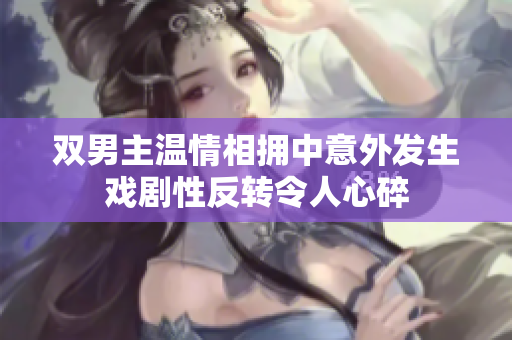 双男主温情相拥中意外发生戏剧性反转令人心碎