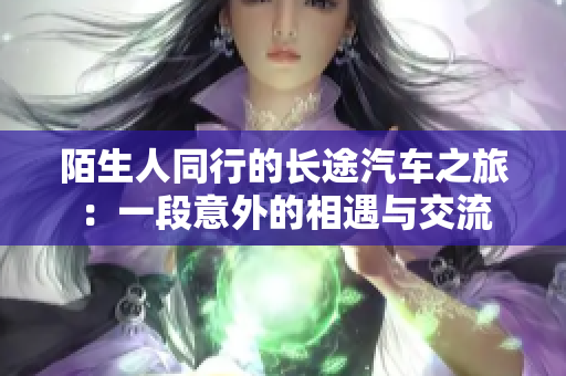 陌生人同行的长途汽车之旅：一段意外的相遇与交流