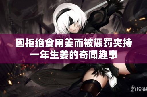 因拒绝食用姜而被惩罚夹持一年生姜的奇闻趣事