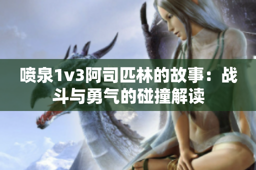 喷泉1v3阿司匹林的故事：战斗与勇气的碰撞解读