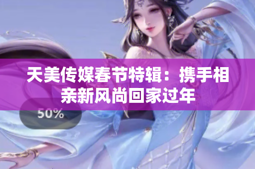 天美传媒春节特辑：携手相亲新风尚回家过年