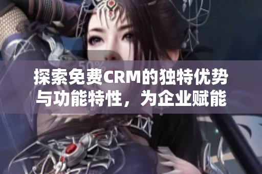 探索免费CRM的独特优势与功能特性，为企业赋能