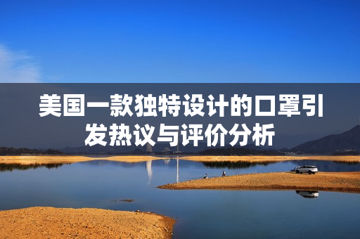 美国一款独特设计的口罩引发热议与评价分析
