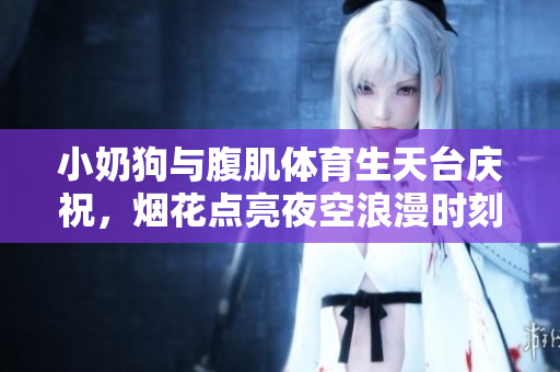 小奶狗与腹肌体育生天台庆祝，烟花点亮夜空浪漫时刻