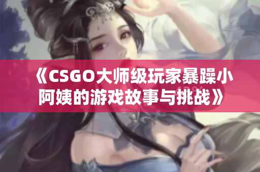 《CSGO大师级玩家暴躁小阿姨的游戏故事与挑战》