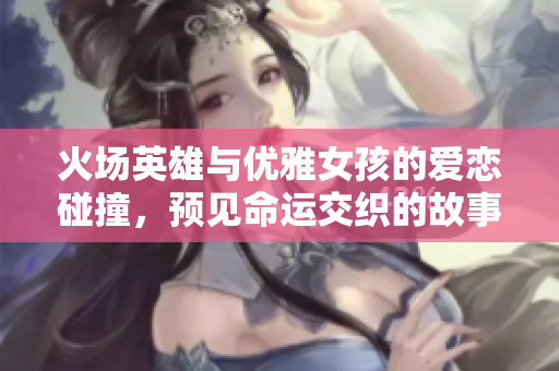 火场英雄与优雅女孩的爱恋碰撞，预见命运交织的故事