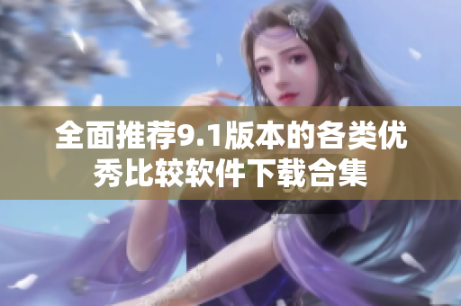 全面推荐9.1版本的各类优秀比较软件下载合集