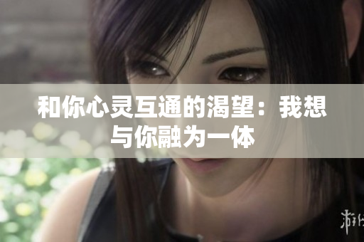 和你心灵互通的渴望：我想与你融为一体
