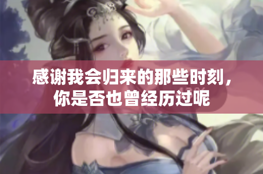 感谢我会归来的那些时刻，你是否也曾经历过呢