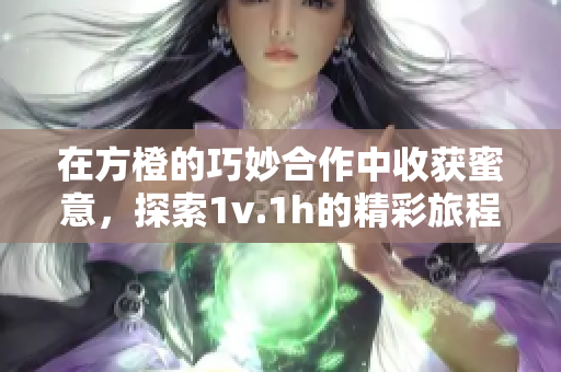 在方橙的巧妙合作中收获蜜意，探索1v.1h的精彩旅程