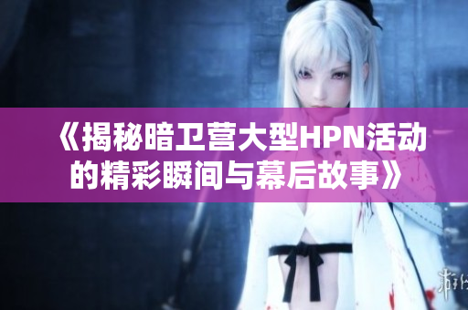 《揭秘暗卫营大型HPN活动的精彩瞬间与幕后故事》