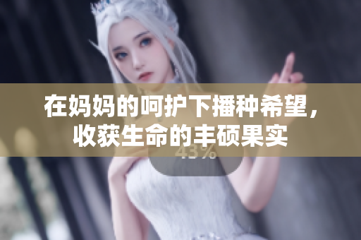 在妈妈的呵护下播种希望，收获生命的丰硕果实