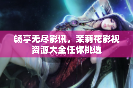 畅享无尽影讯，茉莉花影视资源大全任你挑选