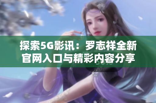探索5G影讯：罗志祥全新官网入口与精彩内容分享
